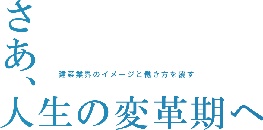 建築業界のイメージと働き方を覆す さあ、人生の変革期へ